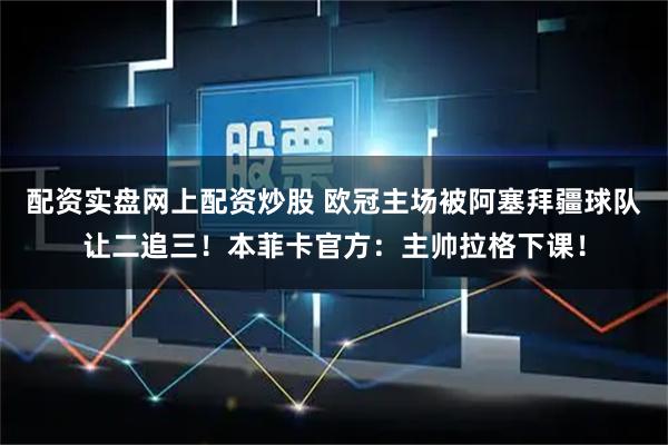 配资实盘网上配资炒股 欧冠主场被阿塞拜疆球队让二追三！本菲卡官方：主帅拉格下课！