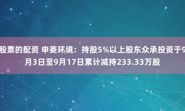 股票的配资 申菱环境：持股5%以上股东众承投资于9月3日至9月17日累计减持233.33万股