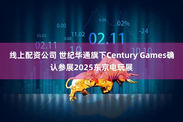 线上配资公司 世纪华通旗下Century Games确认参展2025东京电玩展