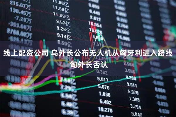 线上配资公司 乌外长公布无人机从匈牙利进入路线 匈外长否认