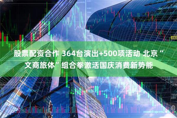 股票配资合作 364台演出+500项活动 北京“文商旅体”组合拳激活国庆消费新势能