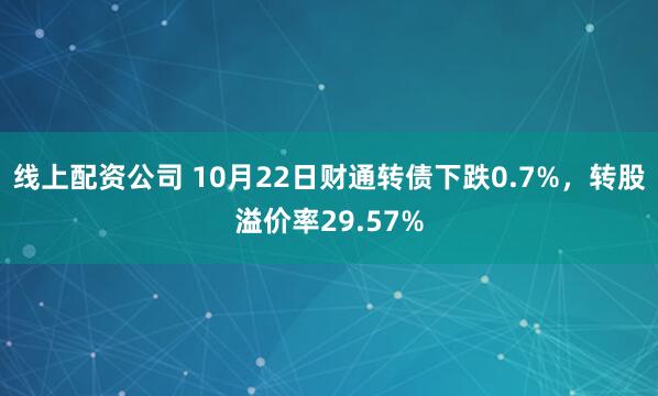 线上配资公司 10月22日财通转债下跌0.7%，转股溢价率29.57%