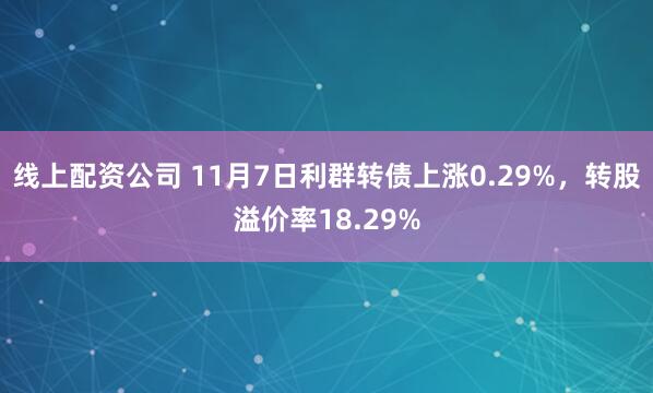 线上配资公司 11月7日利群转债上涨0.29%，转股溢价率18.29%