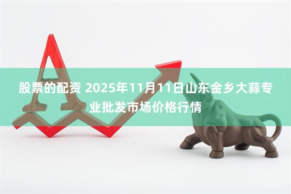 股票的配资 2025年11月11日山东金乡大蒜专业批发市场价格行情