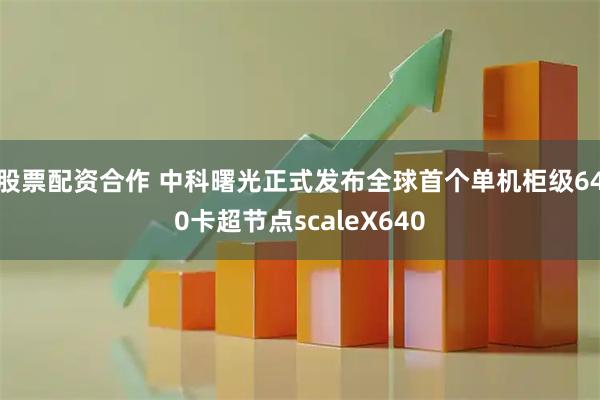 股票配资合作 中科曙光正式发布全球首个单机柜级640卡超节点scaleX640