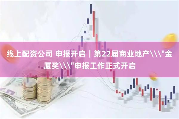 线上配资公司 申报开启|第22届商业地产\