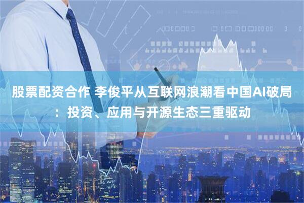 股票配资合作 李俊平从互联网浪潮看中国AI破局:投资、应用与开源生态三重驱动