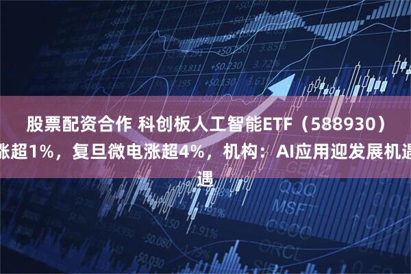 股票配资合作 科创板人工智能ETF(588930)涨超1%,复旦微电涨超4%,机构:AI应用迎发展机遇