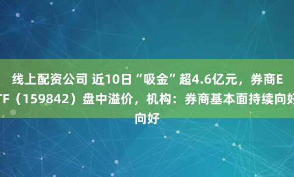 线上配资公司 近10日“吸金”超4.6亿元,券商ETF(159842)盘中溢价,机构:券商基本面持续向好