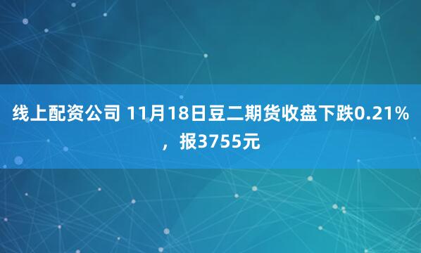 线上配资公司 11月18日豆二期货收盘下跌0.21%，报3755元