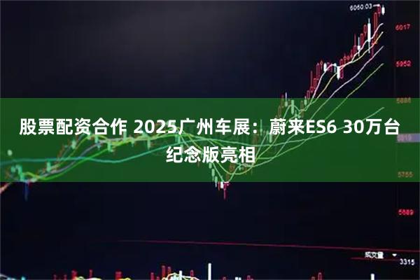 股票配资合作 2025广州车展：蔚来ES6 30万台纪念版亮相