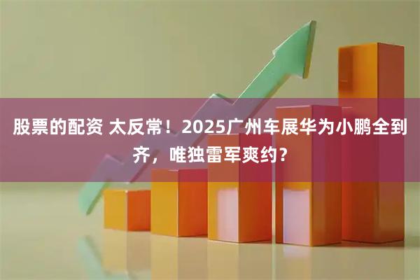 股票的配资 太反常！2025广州车展华为小鹏全到齐，唯独雷军爽约？