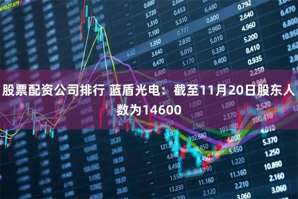 股票配资公司排行 蓝盾光电：截至11月20日股东人数为14600