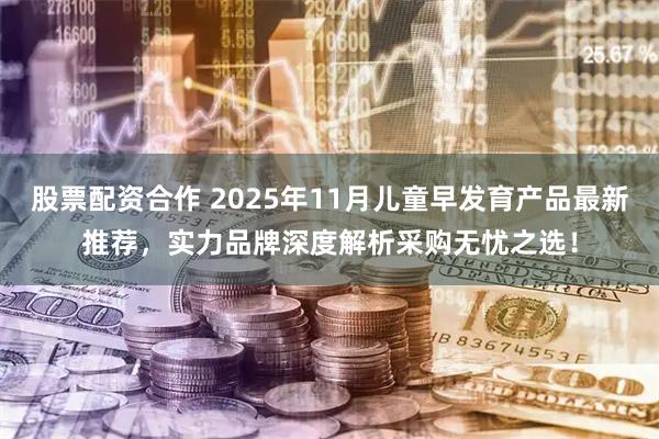 股票配资合作 2025年11月儿童早发育产品最新推荐，实力品牌深度解析采购无忧之选！