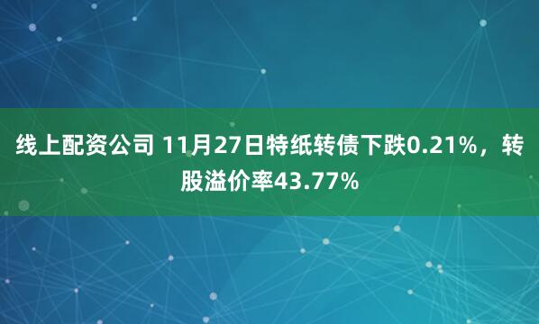 线上配资公司 11月27日特纸转债下跌0.21%，转股溢价率43.77%