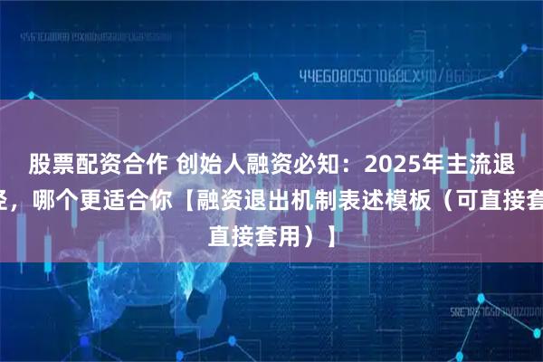 股票配资合作 创始人融资必知：2025年主流退出路径，哪个更适合你【融资退出机制表述模板（可直接套用）】