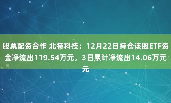 股票配资合作 北特科技：12月22日持仓该股ETF资金净流出119.54万元，3日累计净流出14.06万元