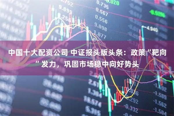 中国十大配资公司 中证报头版头条：政策“靶向”发力，巩固市场稳中向好势头