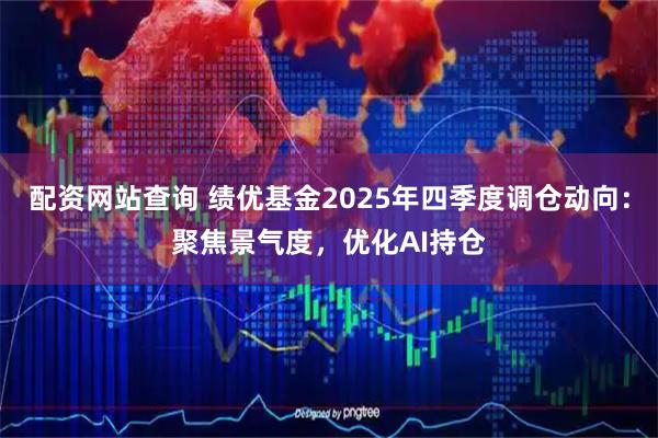 配资网站查询 绩优基金2025年四季度调仓动向：聚焦景气度，优化AI持仓