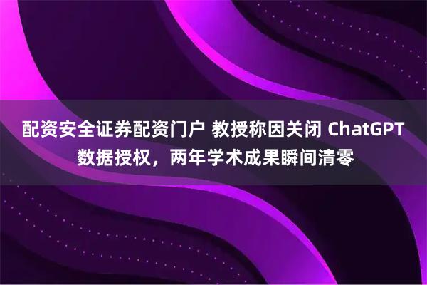 配资安全证券配资门户 教授称因关闭 ChatGPT 数据授权，两年学术成果瞬间清零