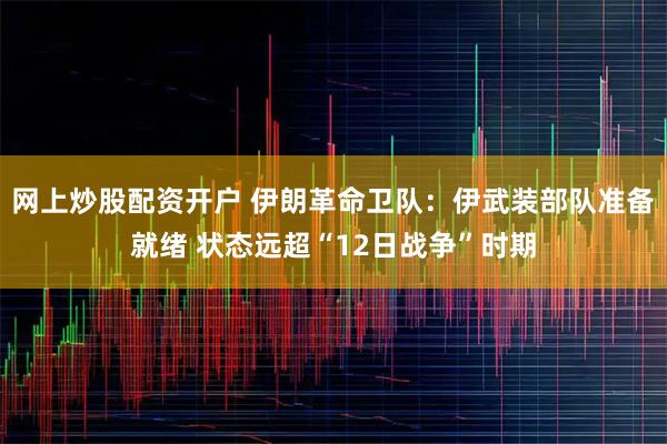 网上炒股配资开户 伊朗革命卫队：伊武装部队准备就绪 状态远超“12日战争”时期