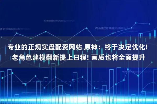 专业的正规实盘配资网站 原神：终于决定优化! 老角色建模翻新提上日程! 画质也将全面提升