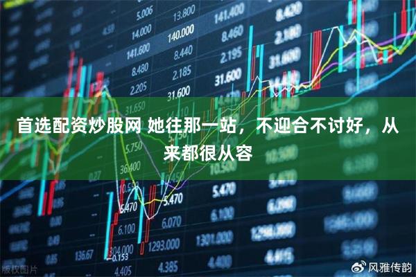 首选配资炒股网 她往那一站，不迎合不讨好，从来都很从容