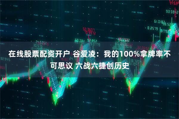 在线股票配资开户 谷爱凌：我的100%拿牌率不可思议 六战六捷创历史