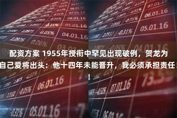 配资方案 1955年授衔中罕见出现破例，贺龙为自己爱将出头：他十四年未能晋升，我必须承担责任！