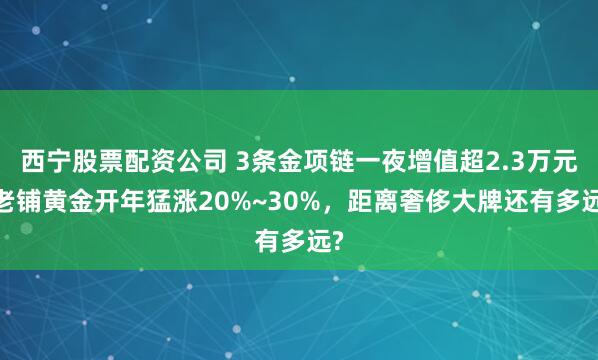 西宁股票配资公司 3条金项链一夜增值超2.3万元!老铺黄金开年猛涨20%~30%，距离奢侈大牌还有多远?