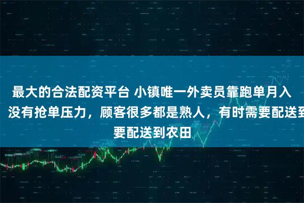 最大的合法配资平台 小镇唯一外卖员靠跑单月入过万：没有抢单压力，顾客很多都是熟人，有时需要配送到农田