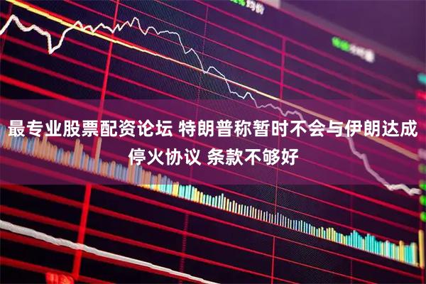 最专业股票配资论坛 特朗普称暂时不会与伊朗达成停火协议 条款不够好