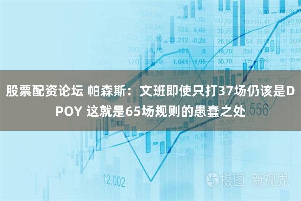 股票配资论坛 帕森斯：文班即使只打37场仍该是DPOY 这就是65场规则的愚蠢之处