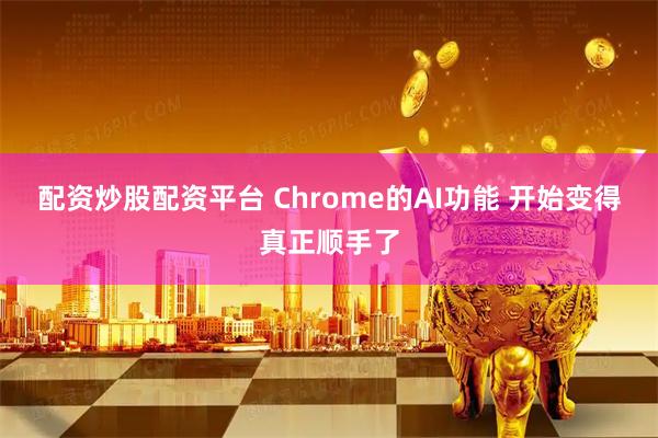 配资炒股配资平台 Chrome的AI功能 开始变得真正顺手了